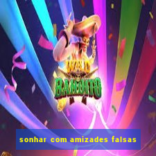 sonhar com amizades falsas